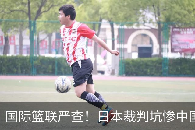 国际篮联严查！日本裁判坑惨中国男篮，胡乱吹违体+恶犯被无视，决赛丢冠太可惜